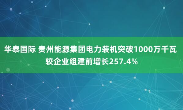 华泰国际 贵州能源集团电力装机突破1000万千瓦 较企业组建前增长257.4%