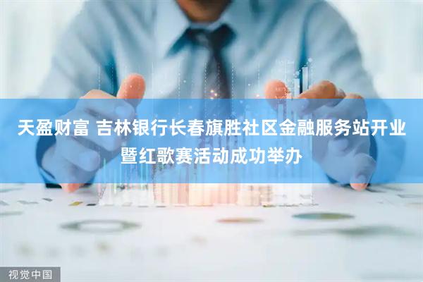 天盈财富 吉林银行长春旗胜社区金融服务站开业暨红歌赛活动成功举办