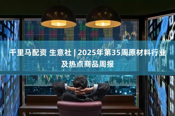 千里马配资 生意社 | 2025年第35周原材料行业及热点商品周报