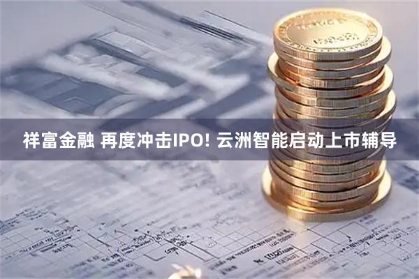 祥富金融 再度冲击IPO! 云洲智能启动上市辅导