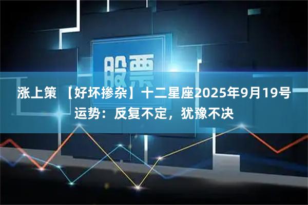 涨上策 【好坏掺杂】十二星座2025年9月19号运势：反复不定，犹豫不决