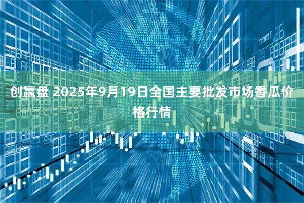 创赢盘 2025年9月19日全国主要批发市场香瓜价格行情