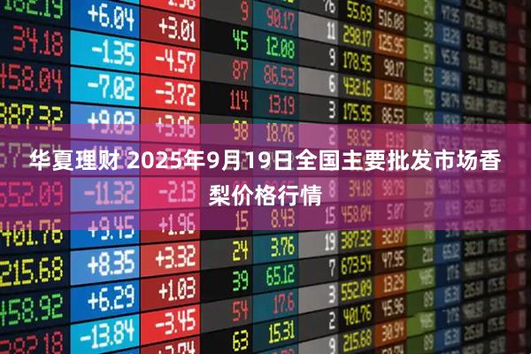 华夏理财 2025年9月19日全国主要批发市场香梨价格行情