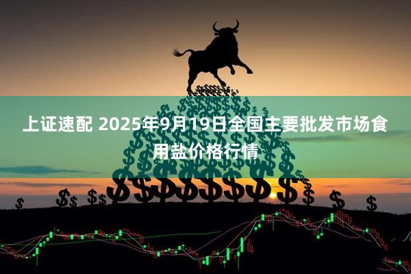 上证速配 2025年9月19日全国主要批发市场食用盐价格行情