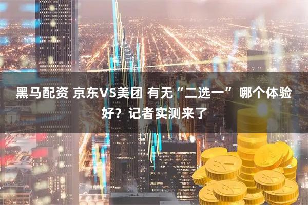 黑马配资 京东VS美团 有无“二选一” 哪个体验好？记者实测来了