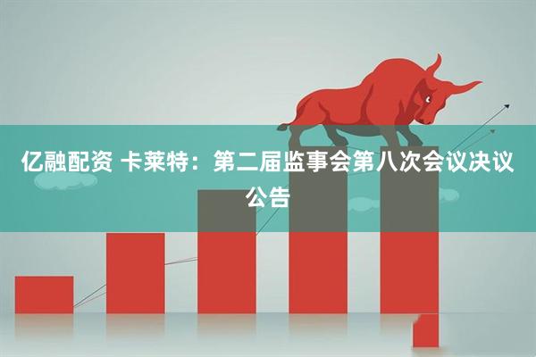 亿融配资 卡莱特：第二届监事会第八次会议决议公告