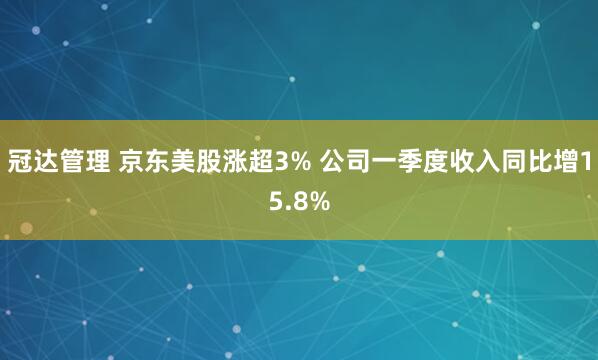 冠达管理 京东美股涨超3% 公司一季度收入同比增15.8%