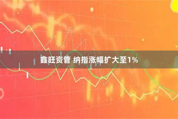 鑫旺资管 纳指涨幅扩大至1%