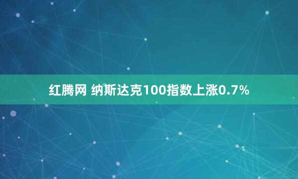 红腾网 纳斯达克100指数上涨0.7%