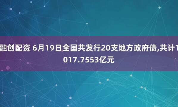融创配资 6月19日全国共发行20支地方政府债,共计1017.7553亿元
