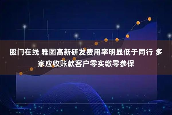 股门在线 雅图高新研发费用率明显低于同行 多家应收账款客户零实缴零参保