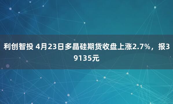 利创智投 4月23日多晶硅期货收盘上涨2.7%，报39135元