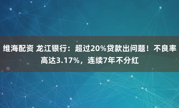 维海配资 龙江银行：超过20%贷款出问题！不良率高达3.17%，连续7年不分红