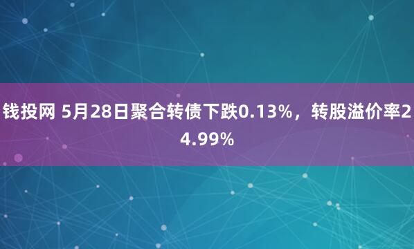 钱投网 5月28日聚合转债下跌0.13%，转股溢价率24.99%
