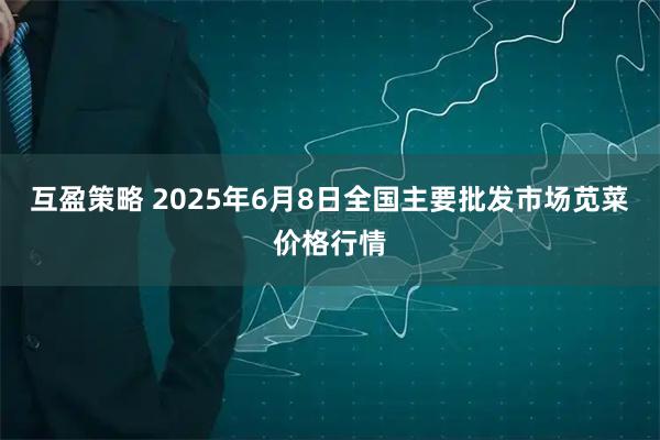互盈策略 2025年6月8日全国主要批发市场苋菜价格行情