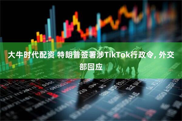 大牛时代配资 特朗普签署涉TikTok行政令, 外交部回应