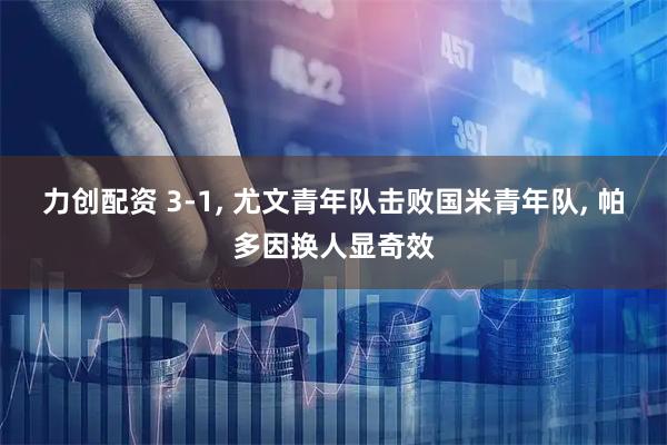 力创配资 3-1, 尤文青年队击败国米青年队, 帕多因换人显奇效