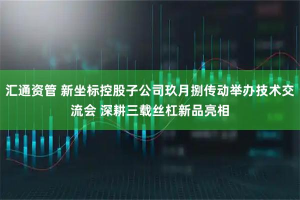 汇通资管 新坐标控股子公司玖月捌传动举办技术交流会 深耕三载丝杠新品亮相