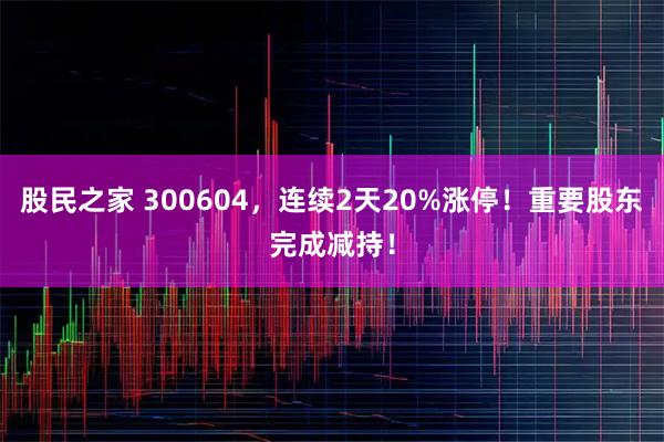 股民之家 300604，连续2天20%涨停！重要股东完成减持！