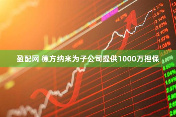 盈配网 德方纳米为子公司提供1000万担保