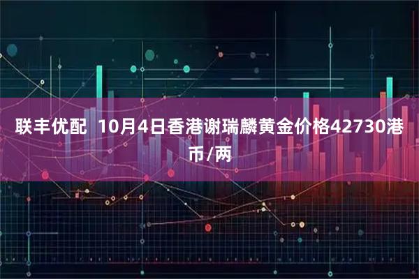 联丰优配  10月4日香港谢瑞麟黄金价格42730港币/两