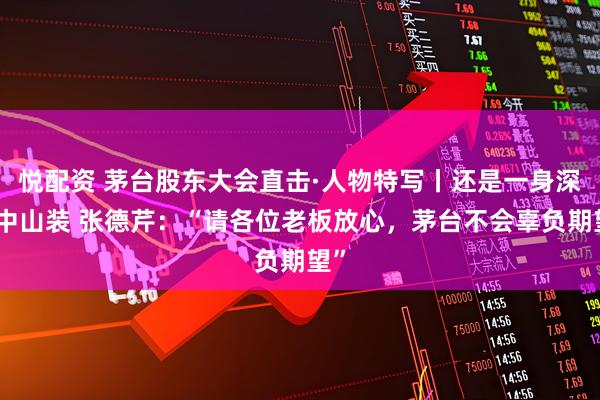 悦配资 茅台股东大会直击·人物特写丨还是一身深色中山装 张德芹：“请各位老板放心，茅台不会辜负期望”