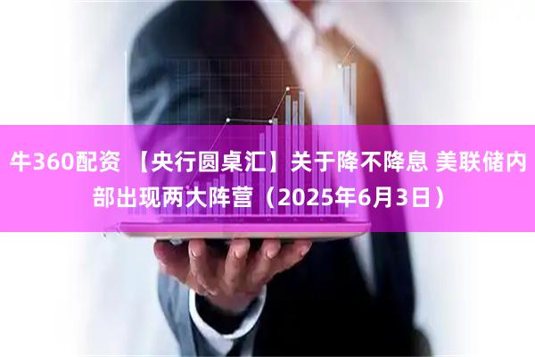 牛360配资 【央行圆桌汇】关于降不降息 美联储内部出现两大阵营（2025年6月3日）