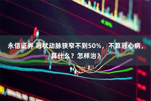 永信证券 冠状动脉狭窄不到50%，不算冠心病，算什么？怎样治？