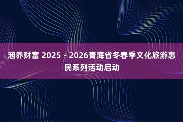 涵乔财富 2025－2026青海省冬春季文化旅游惠民系列活动启动
