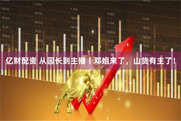 亿财配资 从园长到主播丨邓姐来了，山货有主了！