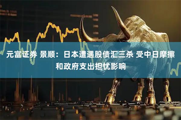 元富证券 景顺：日本遭遇股债汇三杀 受中日摩擦和政府支出担忧影响