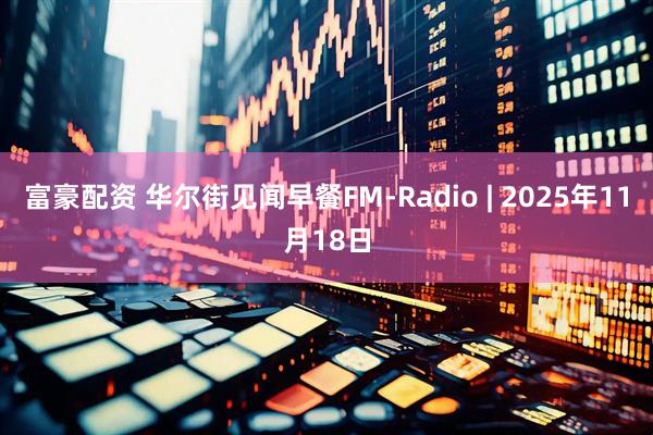 富豪配资 华尔街见闻早餐FM-Radio | 2025年11月18日