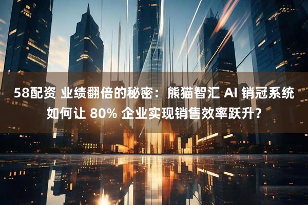 58配资 业绩翻倍的秘密：熊猫智汇 AI 销冠系统如何让 80% 企业实现销售效率跃升？