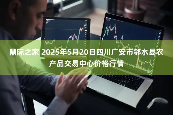 鼎际之家 2025年5月20日四川广安市邻水县农产品交易中心价格行情