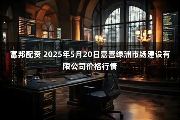 富邦配资 2025年5月20日嘉善绿洲市场建设有限公司价格行情