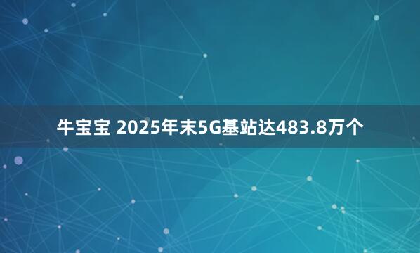牛宝宝 2025年末5G基站达483.8万个