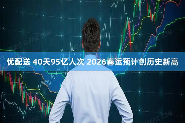 优配送 40天95亿人次 2026春运预计创历史新高