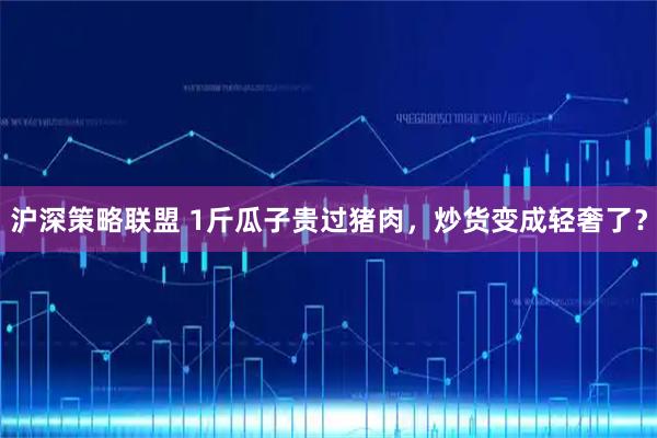 沪深策略联盟 1斤瓜子贵过猪肉，炒货变成轻奢了？