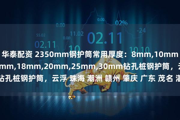 华泰配资 2350mm钢护筒常用厚度：8mm,10mm,12mm,14mm,16mm,18mm,20mm,25mm,30mm钻孔桩钢护筒，云浮 珠海 潮洲 赣州 肇庆 广东 茂名 湛江钢护筒厂家