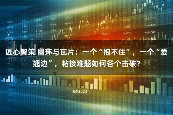 匠心智策 圆环与瓦片：一个“抱不住”，一个“爱翘边”，粘接难题如何各个击破？