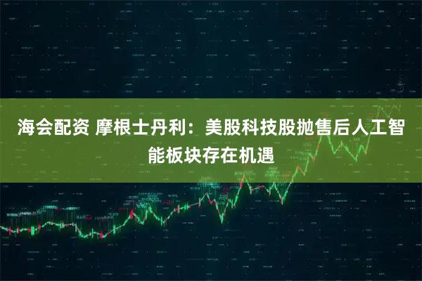 海会配资 摩根士丹利：美股科技股抛售后人工智能板块存在机遇