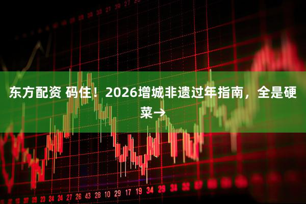 东方配资 码住！2026增城非遗过年指南，全是硬菜→