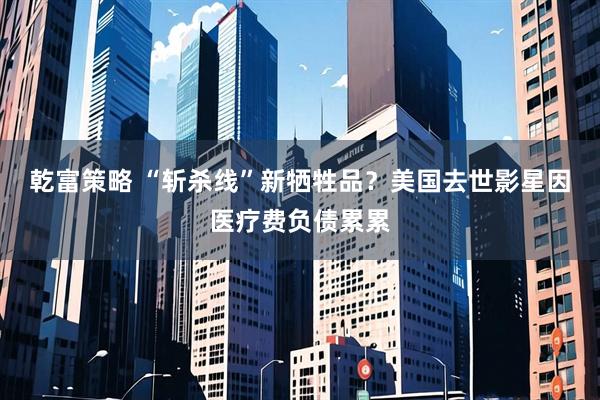 乾富策略 “斩杀线”新牺牲品?美国去世影星因医疗费负债累累