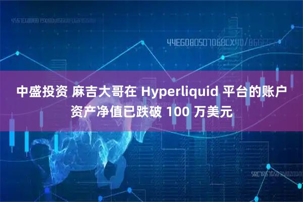 中盛投资 麻吉大哥在 Hyperliquid 平台的账户资产净值已跌破 100 万美元