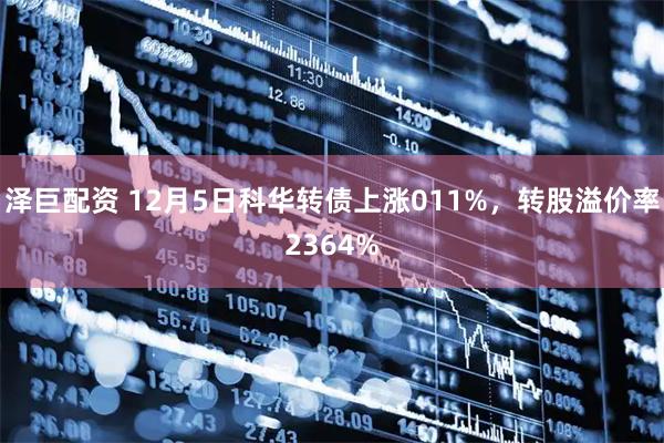 泽巨配资 12月5日科华转债上涨011%，转股溢价率2364%
