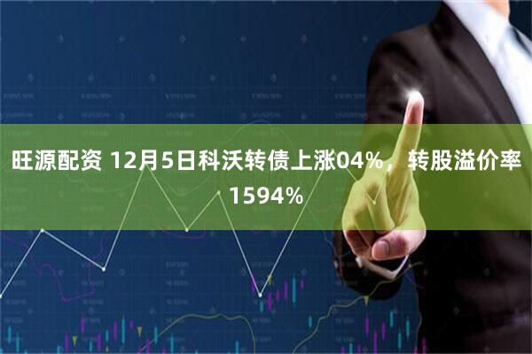 旺源配资 12月5日科沃转债上涨04%，转股溢价率1594%