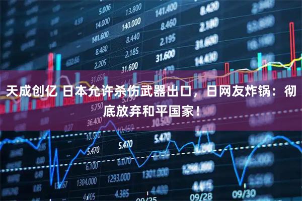 天成创亿 日本允许杀伤武器出口，日网友炸锅：彻底放弃和平国家！