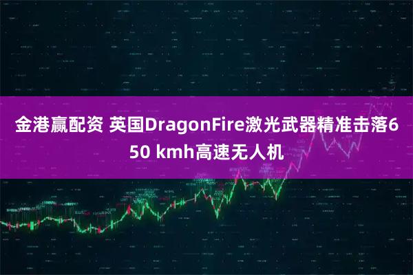 金港赢配资 英国DragonFire激光武器精准击落650 kmh高速无人机