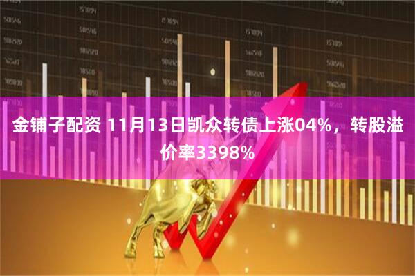 金铺子配资 11月13日凯众转债上涨04%,转股溢价率3398%