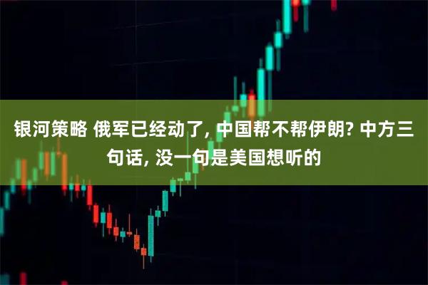 银河策略 俄军已经动了, 中国帮不帮伊朗? 中方三句话, 没一句是美国想听的